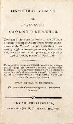 Немецкая земля в глубоком своем унижении. Сочинение сие есть самое то, за которое невинно пострадал Ниренбергский книгопродавец Пальм, и послужил в новый довод, кровожадливости, бесчеловечия, насильства и не правосудия мучителей Европы, новых франков... СПб., 1807.